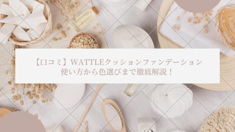 【口コミ】WATTLE クッションファンデの使い方から色選びまで徹底解説！