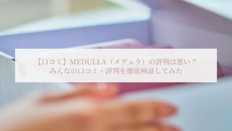 【口コミ】MEDULLA（メデュラ）の評判は悪い？みんなの口コミ・評判を徹底検証してみた